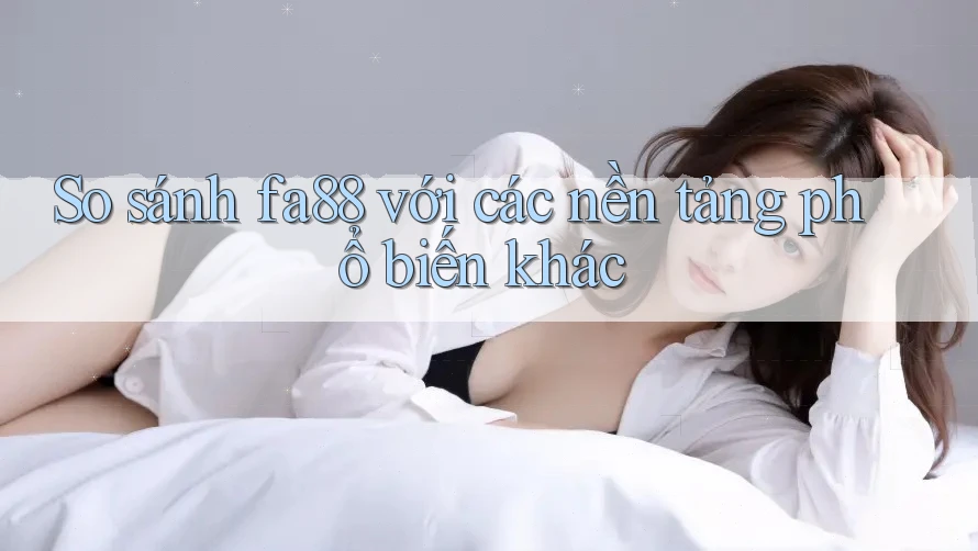 So sánh fa88 với các nền tảng phổ biến khác