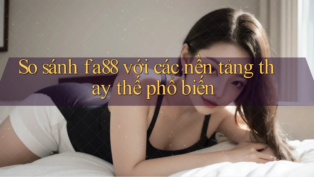 So sánh fa88 với các nền tảng thay thế phổ biến
