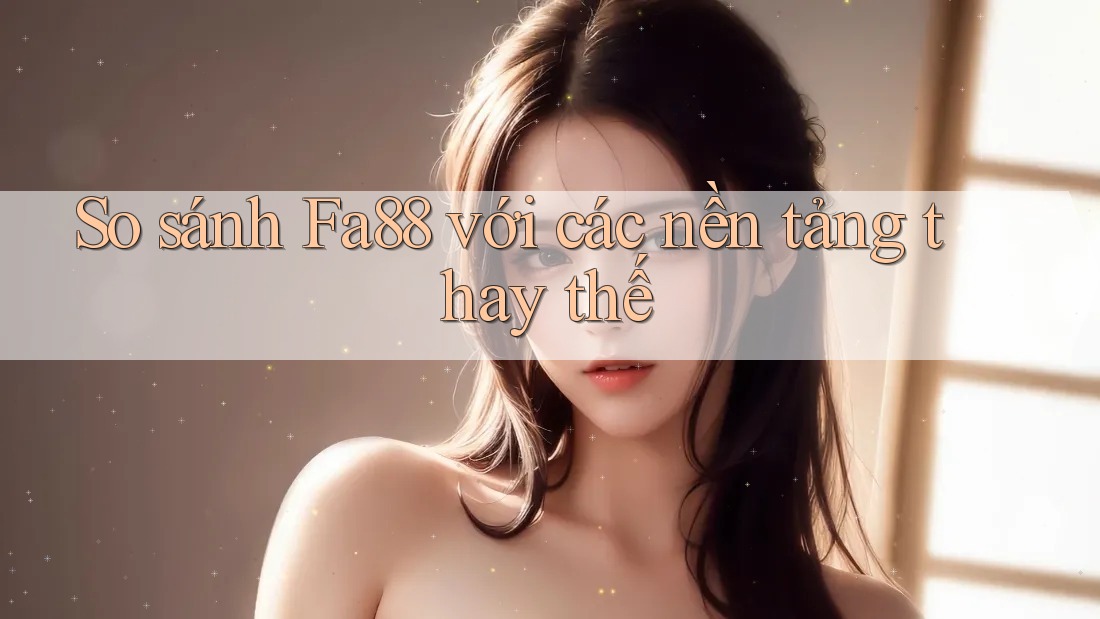 So sánh Fa88 với các nền tảng thay thế So sánh Fa88 với các nền tảng thay thế