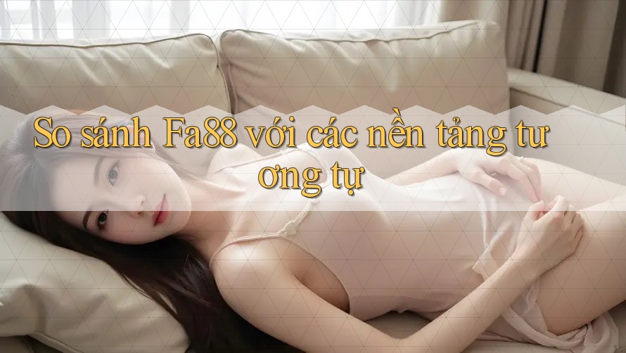 So sánh Fa88 với các nền tảng tương tự