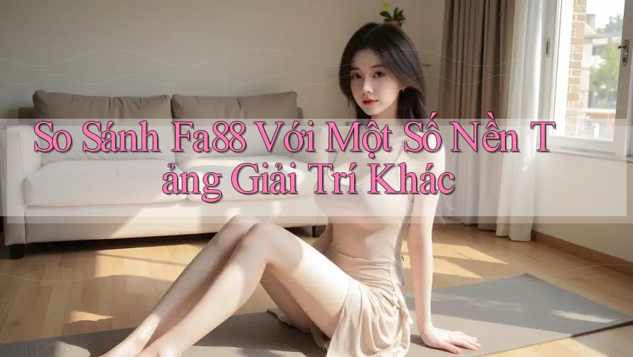 So Sánh Fa88 Với Một Số Nền Tảng Giải Trí Khác