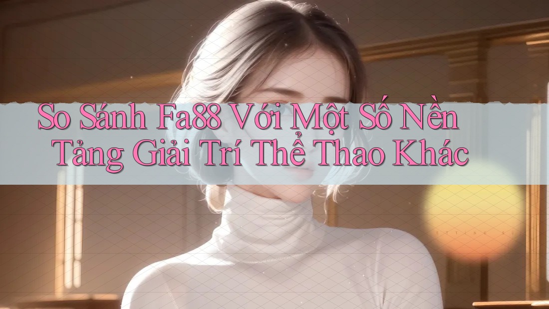 So Sánh Fa88 Với Một Số Nền Tảng Giải Trí Thể Thao Khác