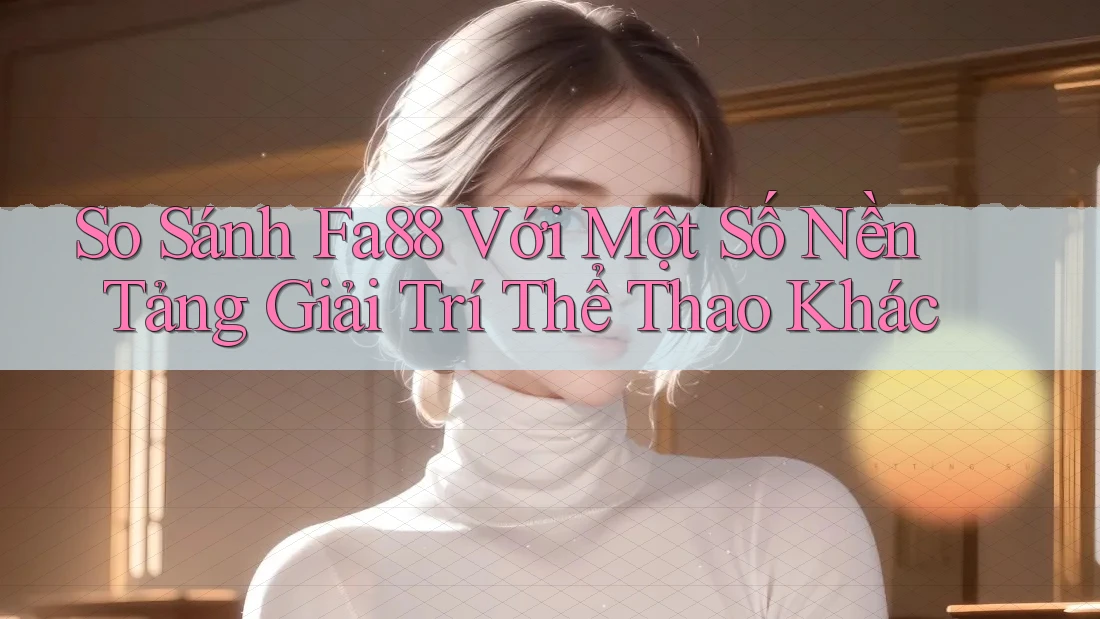 So Sánh Fa88 Với Một Số Nền Tảng Giải Trí Thể Thao Khác