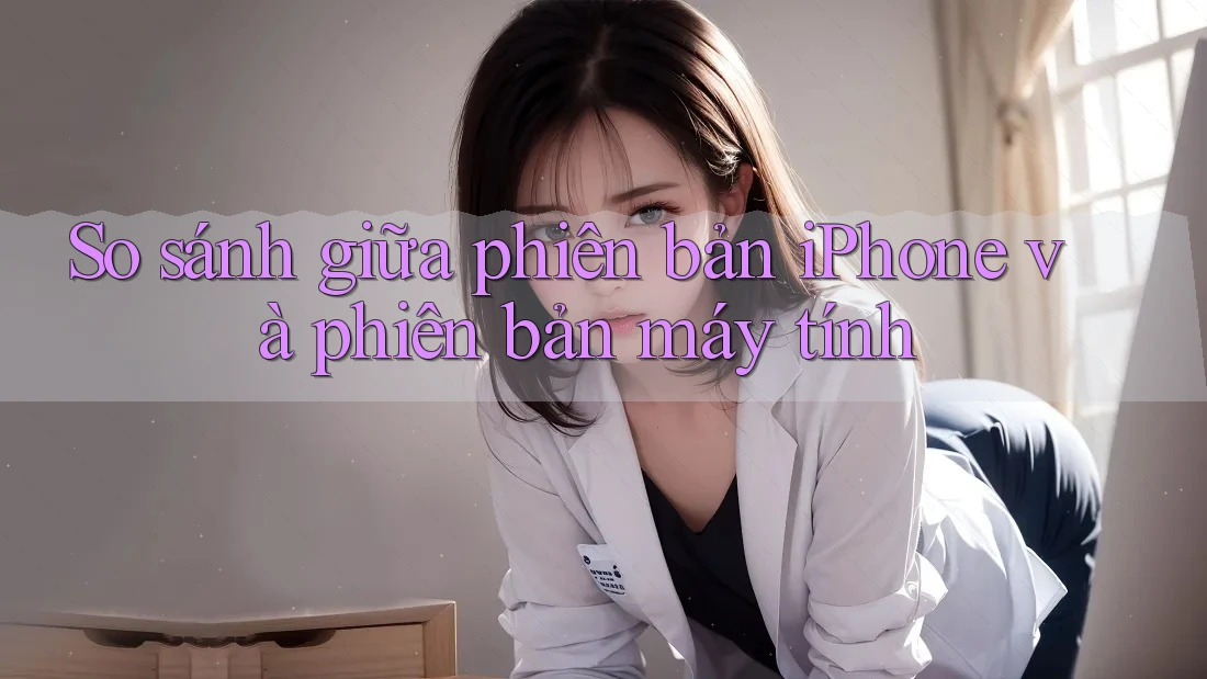 So sánh giữa phiên bản iPhone và phiên bản máy tính