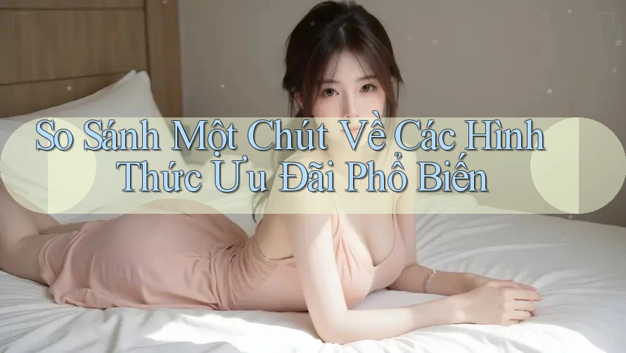 So Sánh Một Chút Về Các Hình Thức Ưu Đãi Phổ Biến