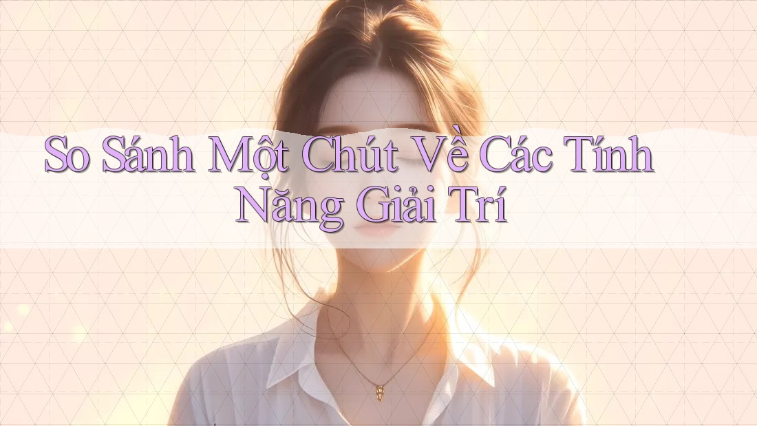 So Sánh Một Chút Về Các Tính Năng Giải Trí