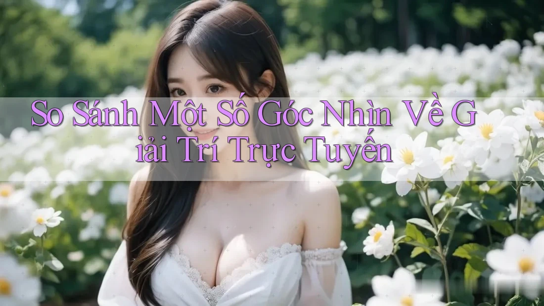 So Sánh Một Số Góc Nhìn Về Giải Trí Trực Tuyến