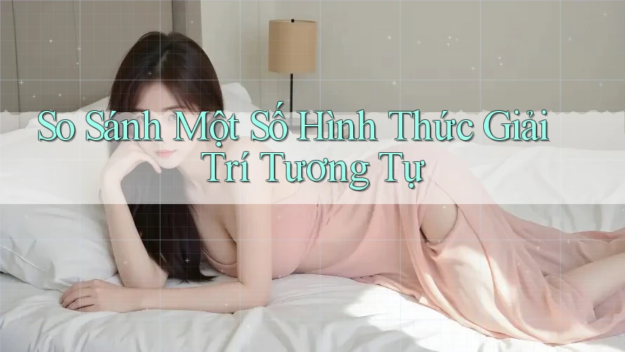 So Sánh Một Số Hình Thức Giải Trí Tương Tự