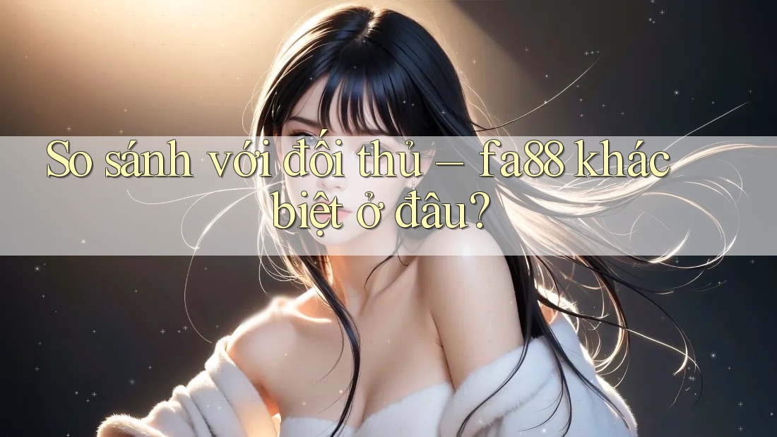 So sánh với đối thủ – fa88 khác biệt ở đâu? So sánh với đối thủ – fa88 khác biệt ở đâu?