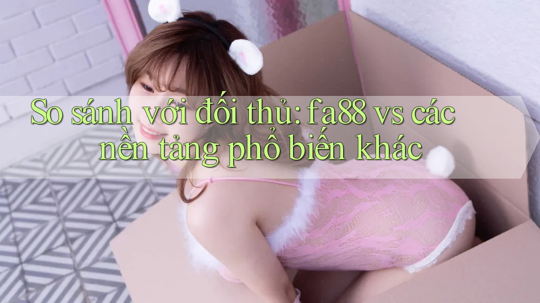 So sánh với đối thủ: fa88 vs các nền tảng phổ biến khác So sánh với đối thủ: fa88 vs các nền tảng phổ biến khác