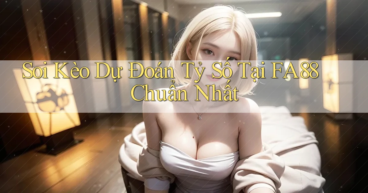 soi kèo dự đoán tỷ số tại fa88 chuẩn nhất