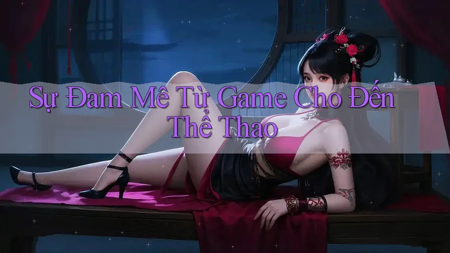 Sự Đam Mê Từ Game Cho Đến Thể Thao