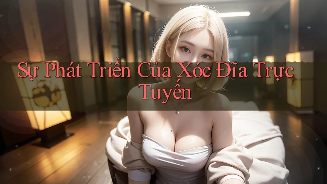 Sự Phát Triển Của Xóc Đĩa Trực Tuyến