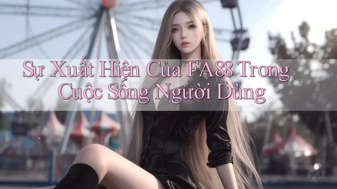 Sự Xuất Hiện Của FA88 Trong Cuộc Sống Người Dùng