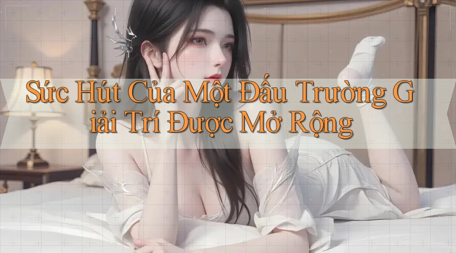 Sức Hút Của Một Đấu Trường Giải Trí Được Mở Rộng