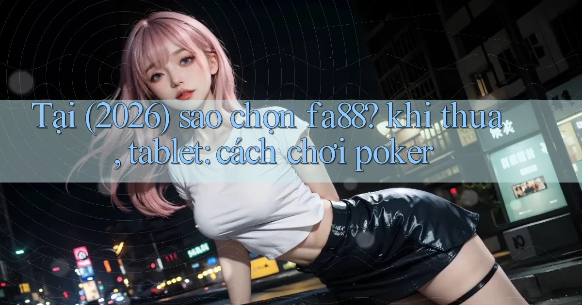 Tại (2026) sao chọn fa88 khi thua, tablet cách chơi poker