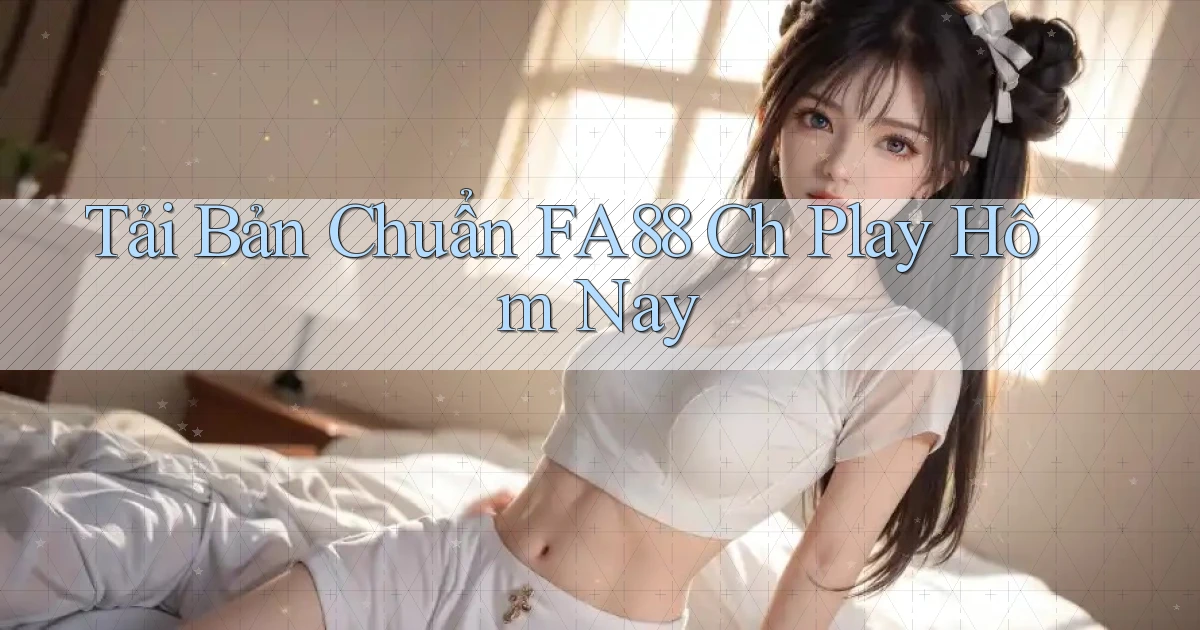 tải bản chuẩn fa88 ch play hôm nay