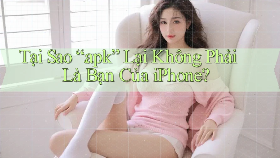 Tại Sao “. apk” Lại Không Phải Là Bạn Của iPhone?