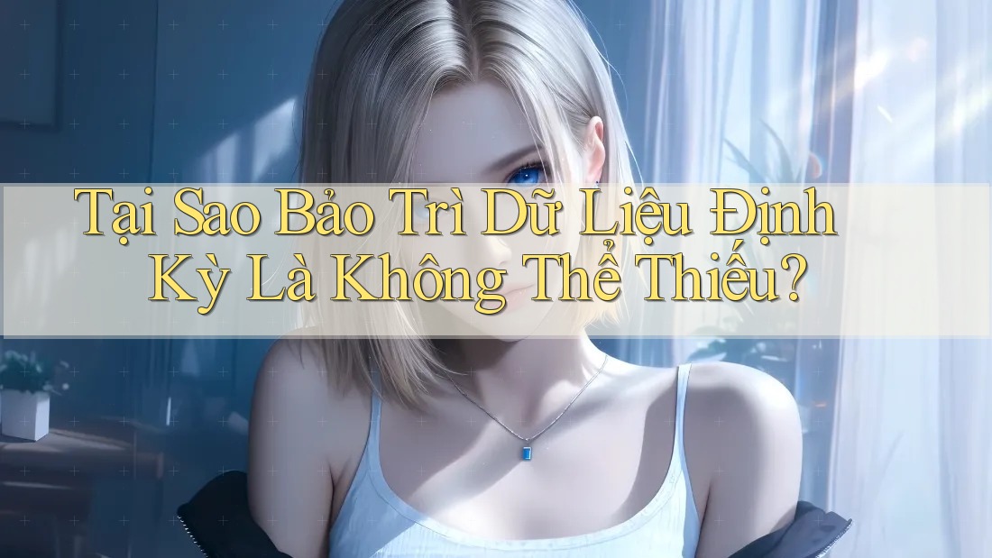 Tại Sao Bảo Trì Dữ Liệu Định Kỳ Là Không Thể Thiếu? Tại Sao Bảo Trì Dữ Liệu Định Kỳ Là Không Thể Thiếu?