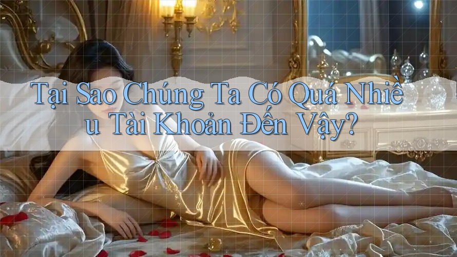 Tại Sao Chúng Ta Có Quá Nhiều Tài Khoản Đến Vậy? Tại Sao Chúng Ta Có Quá Nhiều Tài Khoản Đến Vậy?