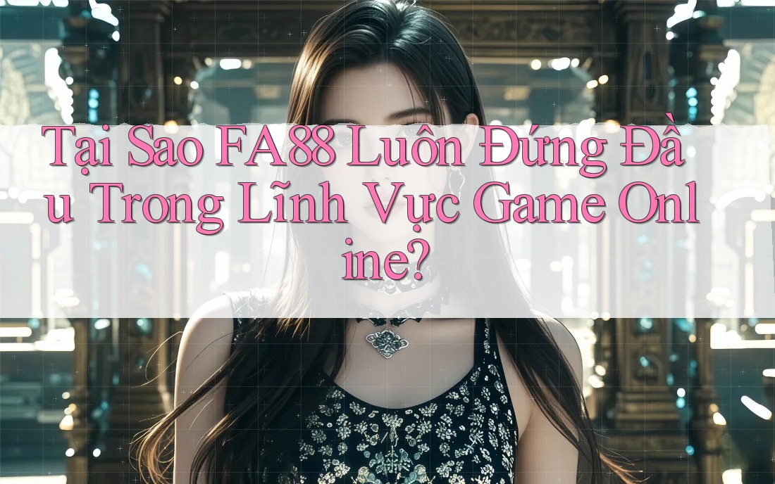 Tại Sao FA88 Luôn Đứng Đầu Trong Lĩnh Vực Game Online?