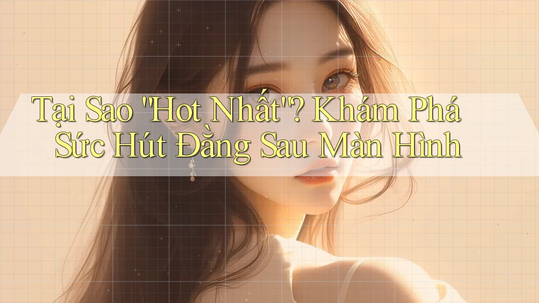Tại Sao “Hot Nhất”? Khám Phá Sức Hút Đằng Sau Màn Hình