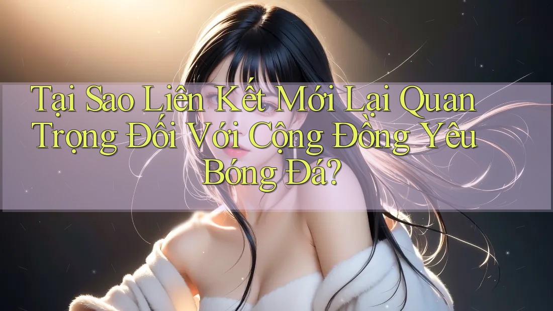 Tại Sao Liên Kết Mới Lại Quan Trọng Đối Với Cộng Đồng Yêu Bóng Đá? Tại Sao Liên Kết Mới Lại Quan Trọng Đối Với Cộng Đồng Yêu Bóng Đá?