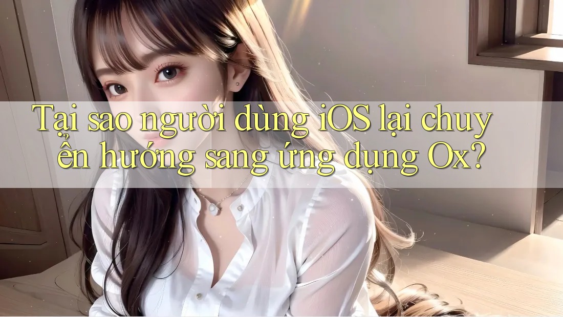 Tại sao người dùng iOS lại chuyển hướng sang ứng dụng Ox?