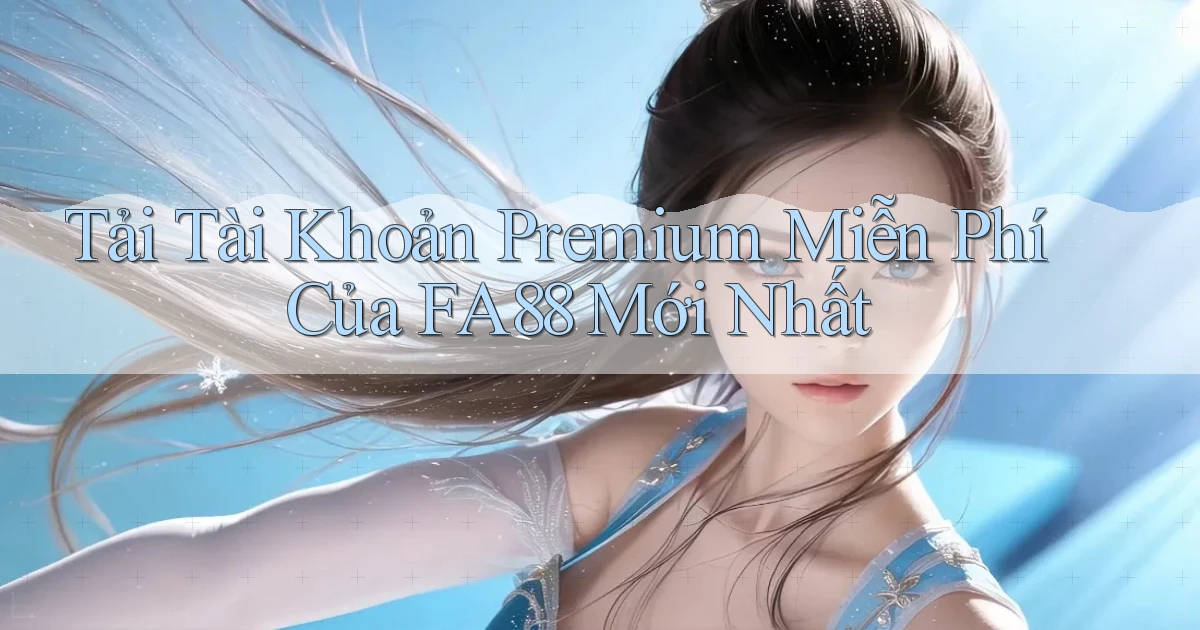 tải tài khoản premium miễn phí của fa88 mới nhất