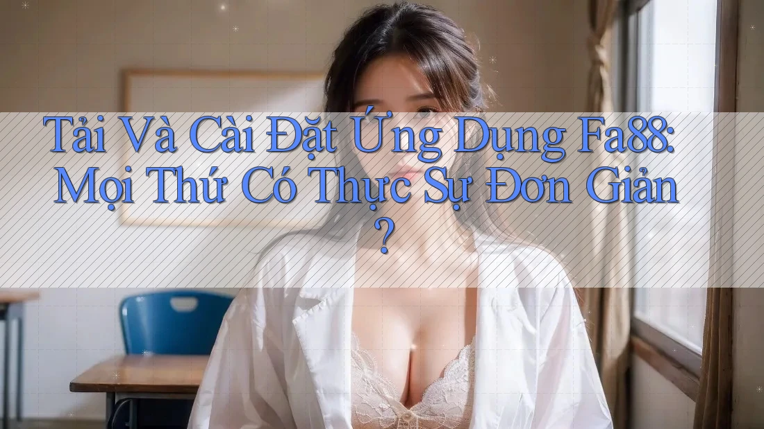 Tải Và Cài Đặt Ứng Dụng Fa88: Mọi Thứ Có Thực Sự Đơn Giản?