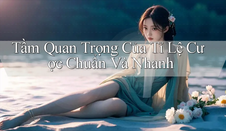 Tầm Quan Trọng Của Tỉ Lệ Cược Chuẩn Và Nhanh