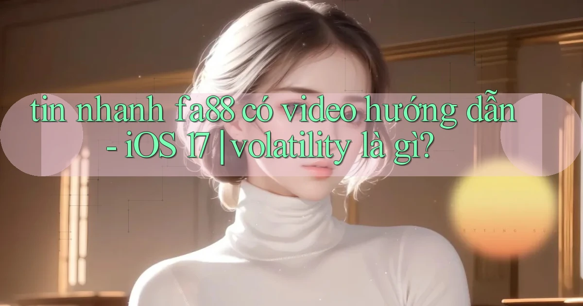 tin nhanh fa88 có video hướng dẫn   iOS 17 volatility là gì