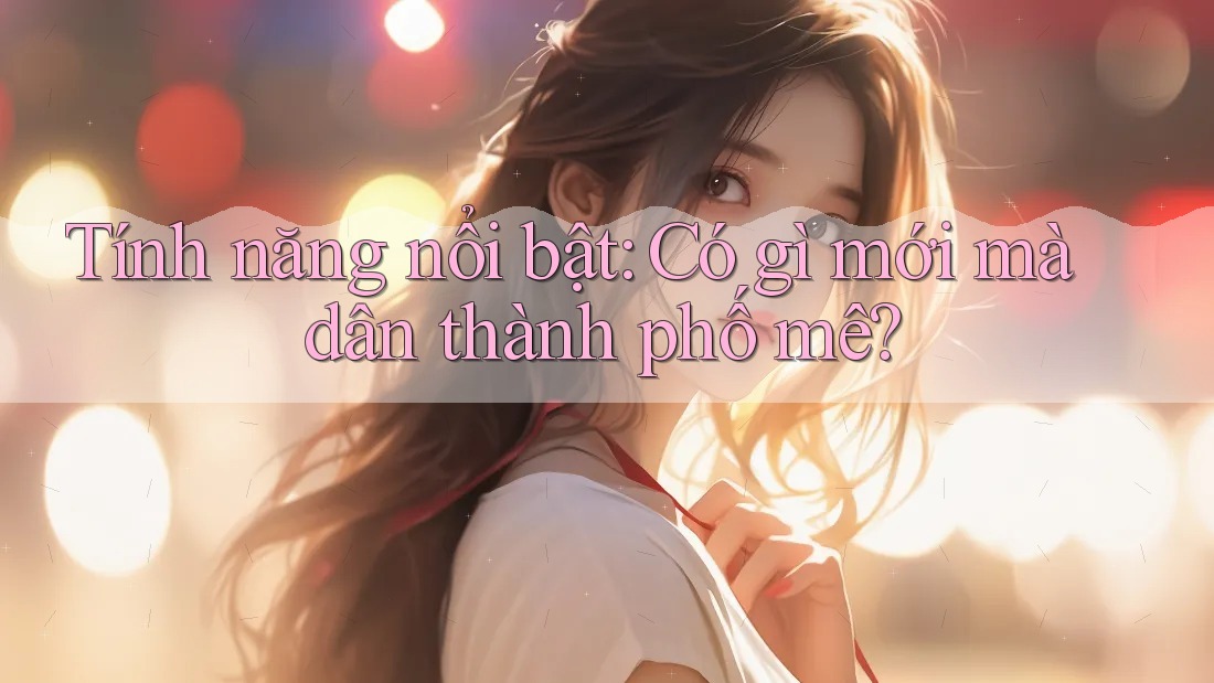 Tính năng nổi bật: Có gì mới mà dân thành phố mê?