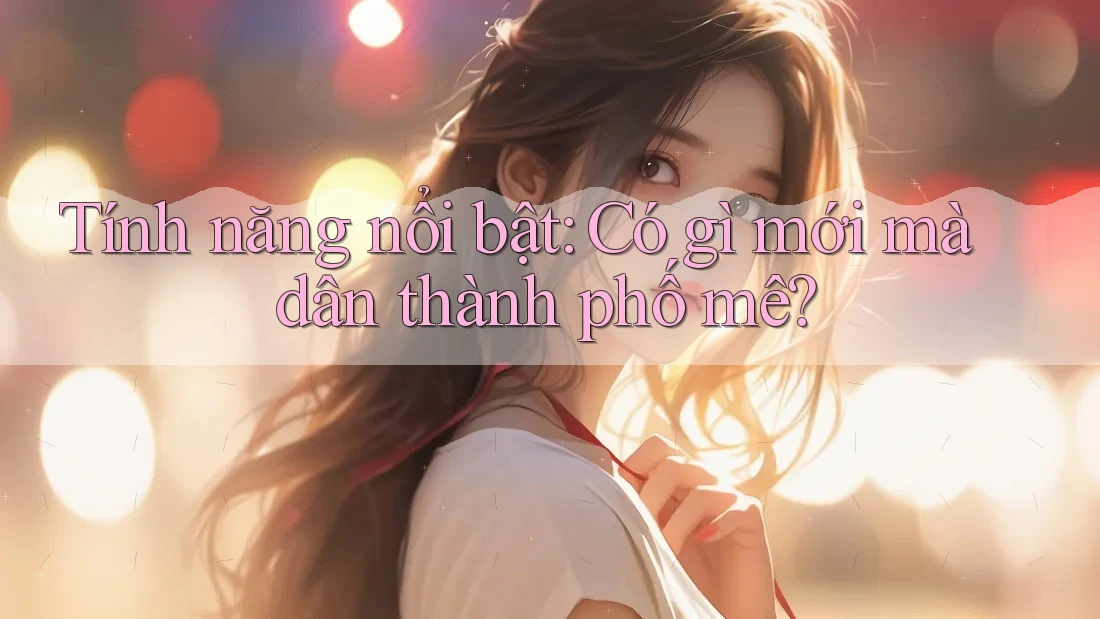 Tính năng nổi bật: Có gì mới mà dân thành phố mê?