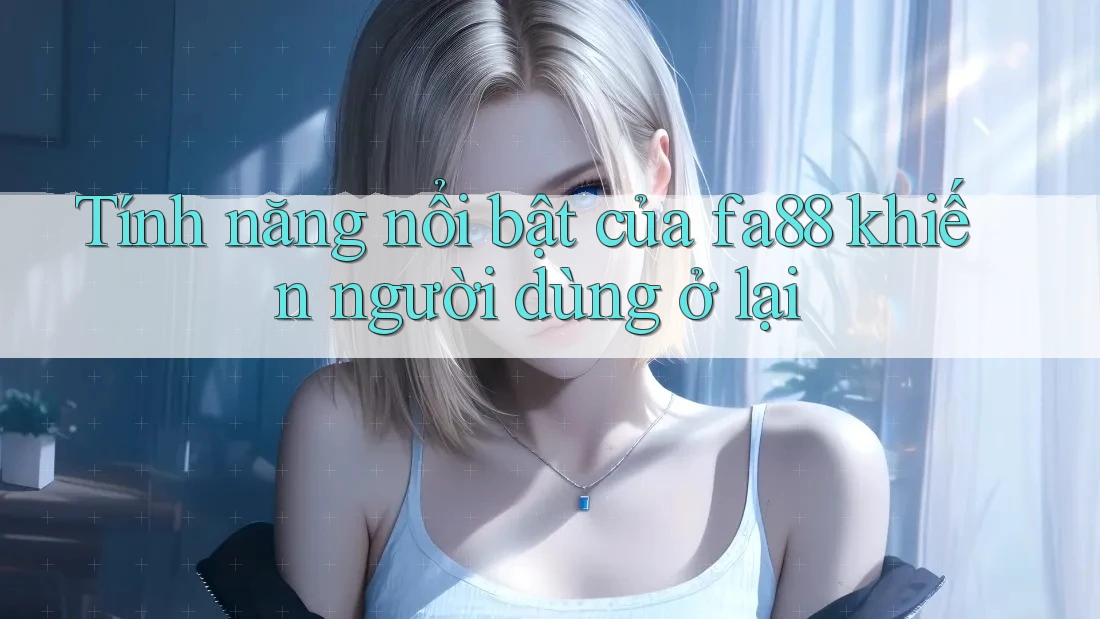 Tính năng nổi bật của fa88 khiến người dùng ở lại Tính năng nổi bật của fa88 khiến người dùng ở lại