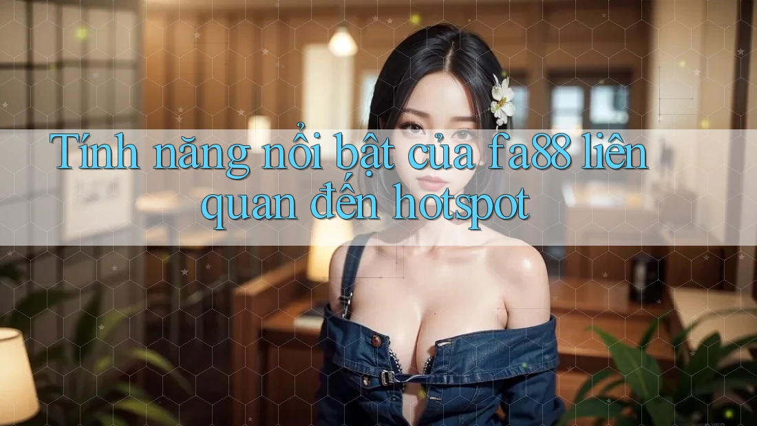 Tính năng nổi bật của fa88 liên quan đến hotspot