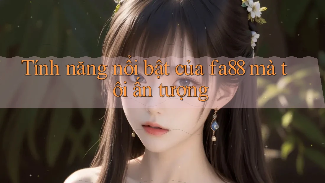 Tính năng nổi bật của fa88 mà tôi ấn tượng