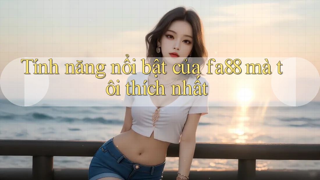 Tính năng nổi bật của fa88 mà tôi thích nhất