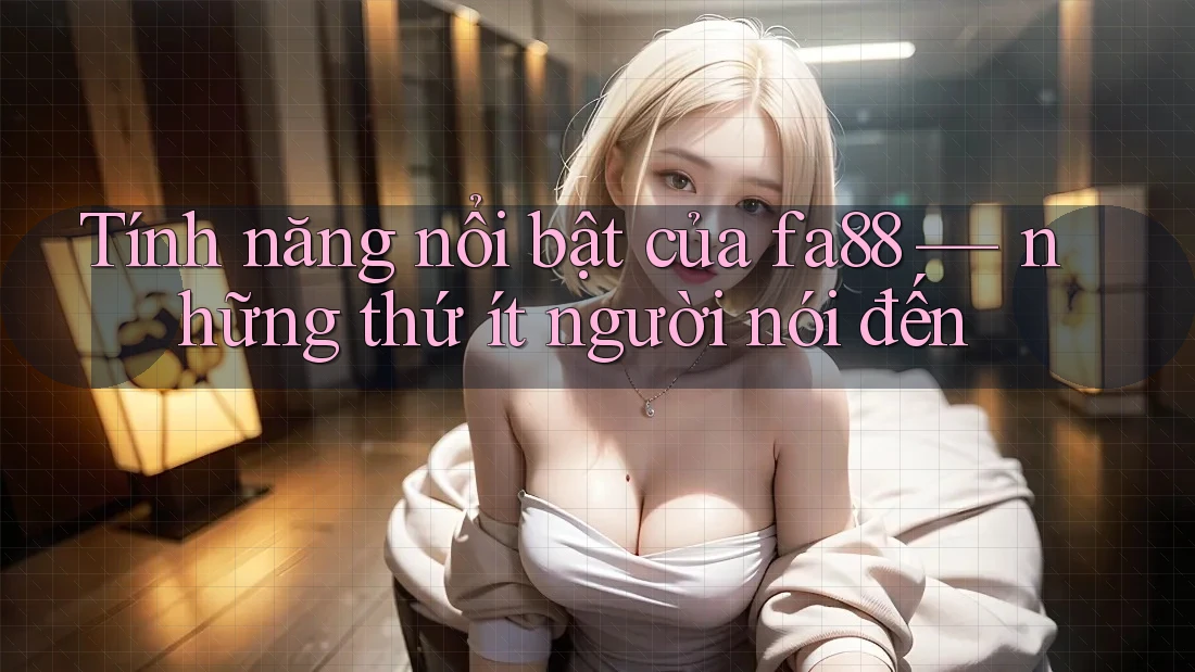 Tính năng nổi bật của fa88 — những thứ ít người nói đến
