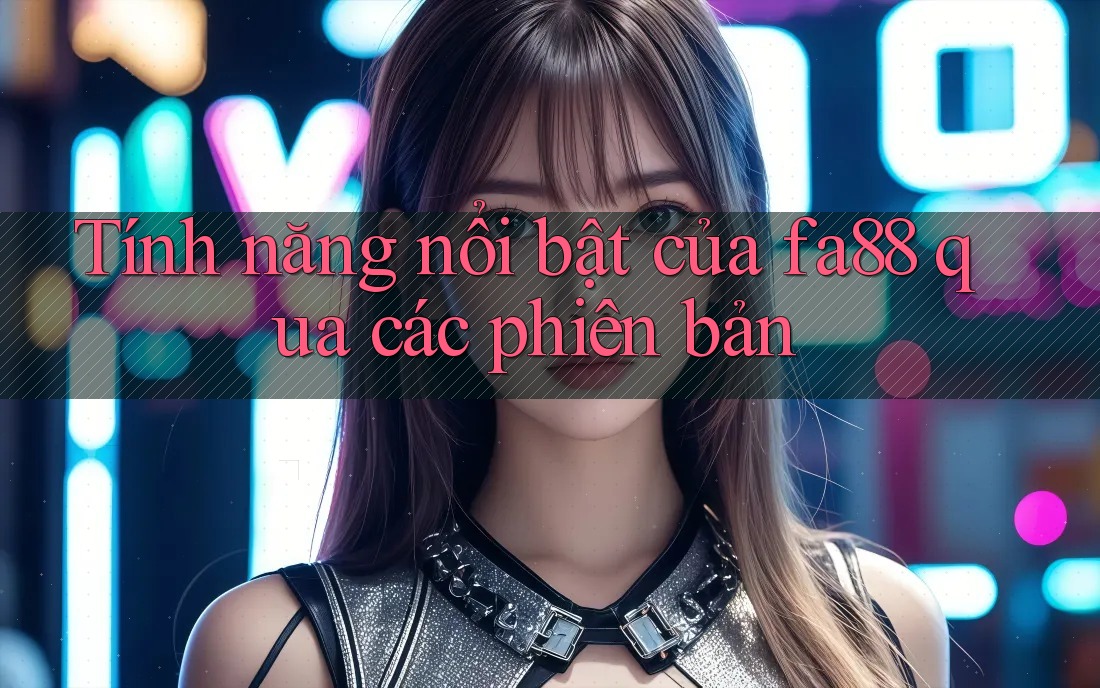 Tính năng nổi bật của fa88 qua các phiên bản