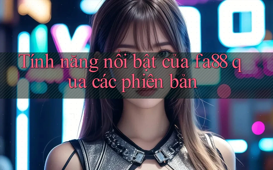 Tính năng nổi bật của fa88 qua các phiên bản