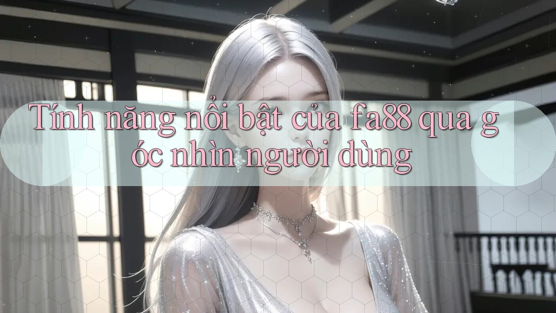 Tính năng nổi bật của fa88 qua góc nhìn người dùng Tính năng nổi bật của fa88 qua góc nhìn người dùng