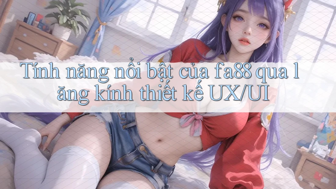 Tính năng nổi bật của fa88 qua lăng kính thiết kế UX/UI Tính năng nổi bật của fa88 qua lăng kính thiết kế UX/UI