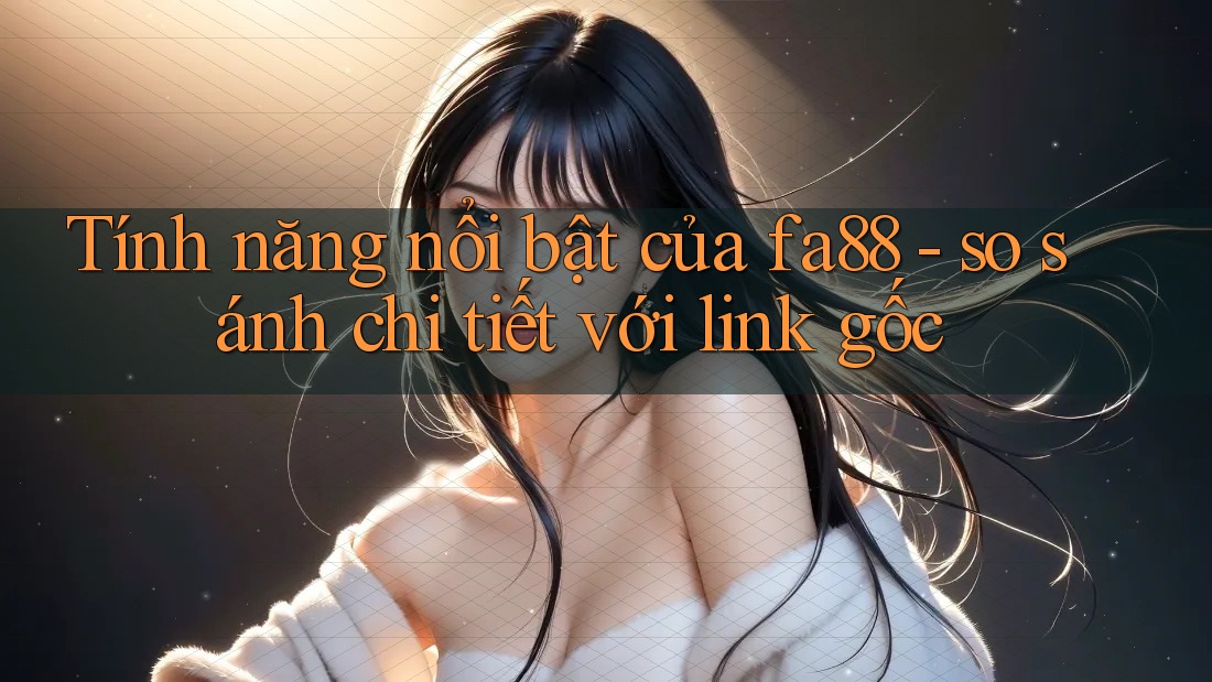 Tính năng nổi bật của fa88 - so sánh chi tiết với link gốc
