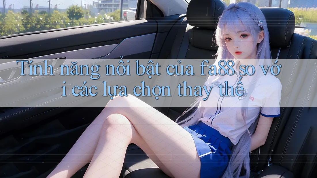Tính năng nổi bật của fa88 so với các lựa chọn thay thế