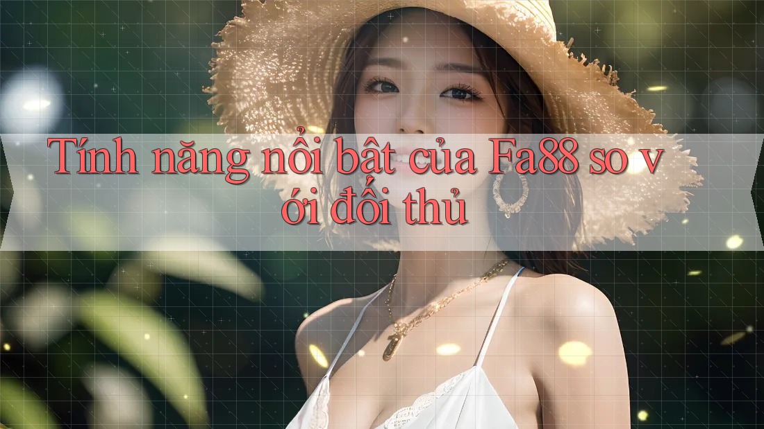 Tính năng nổi bật của fa88 so với đối thủ