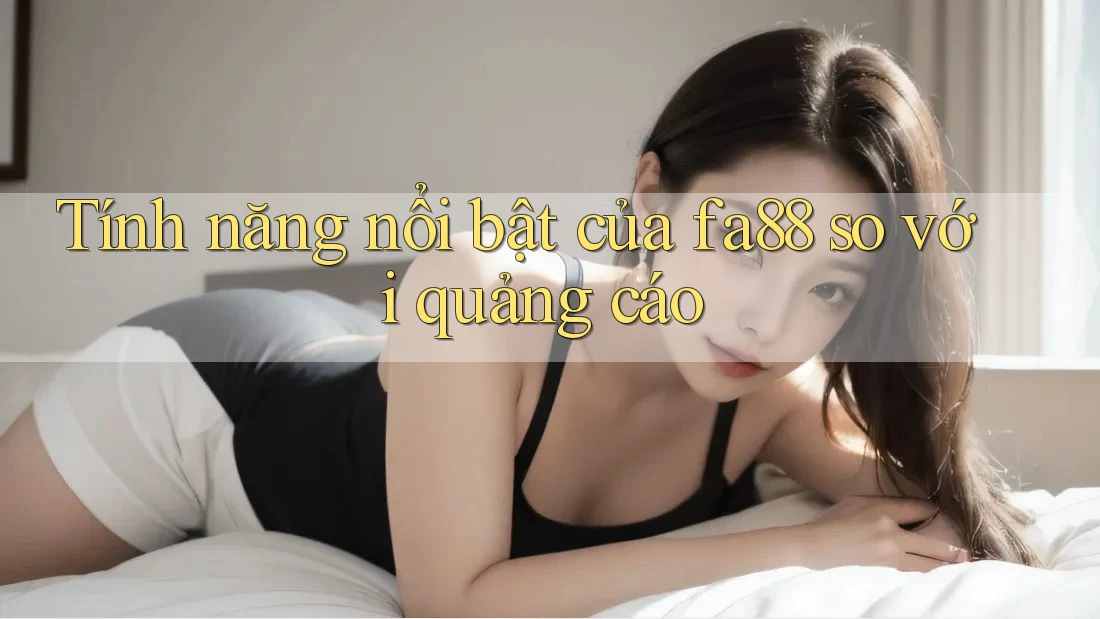 Tính năng nổi bật của fa88 so với quảng cáo