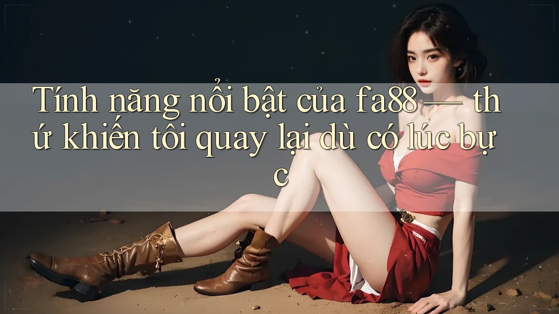 Tính năng nổi bật của fa88 — thứ khiến tôi quay lại dù có lúc bực