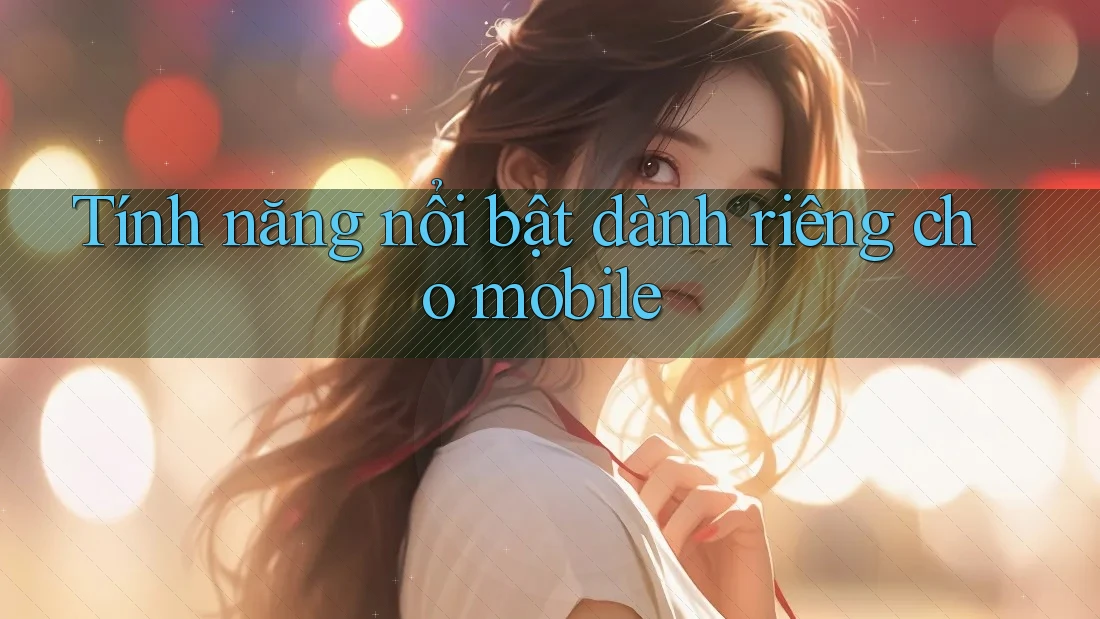 Tính năng nổi bật dành riêng cho mobile Tính năng nổi bật dành riêng cho mobile
