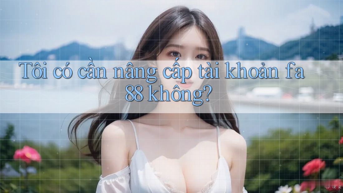Tôi có cần nâng cấp tài khoản fa88 không?